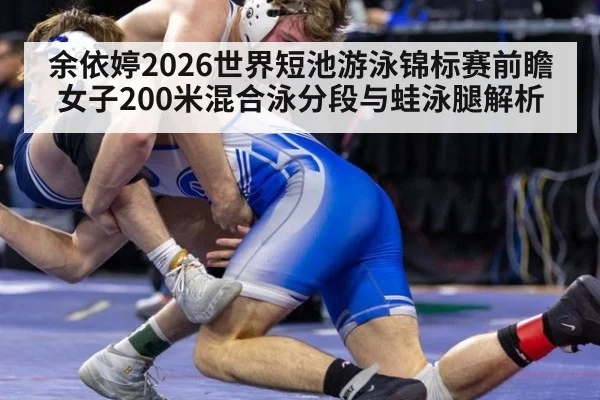 余依婷2026世界短池游泳锦标赛前瞻 女子200米混合泳分段与蛙泳腿解析